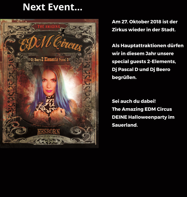Next Event Am 27. Oktober 2018 ist der Zirkus wieder in der Stadt.  Als Hauptattraktionen drfen wir in diesem Jahr unsere special guests 2-Elements, Dj Pascal D und Dj Beero begren.   Sei auch du dabei! The Amazing EDM Circus DEINE Halloweenparty im Sauerland.